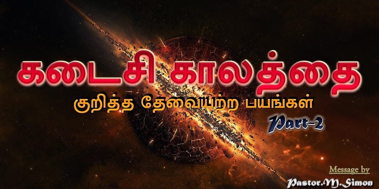 “கடைசிகாலத்தை குறித்த தேவையற்ற பயங்கள்” – Part – 2 ” KadasiKalathai Kuritha thaevaiyatra Bayangal